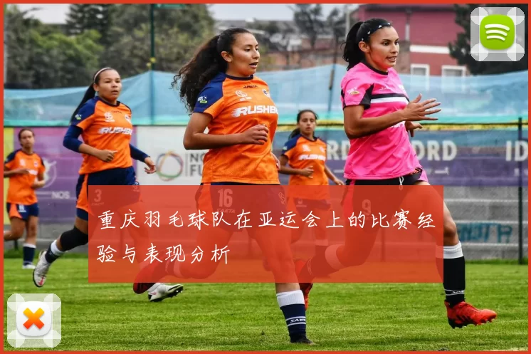 重庆羽毛球队在亚运会上的比赛经验与表现分析