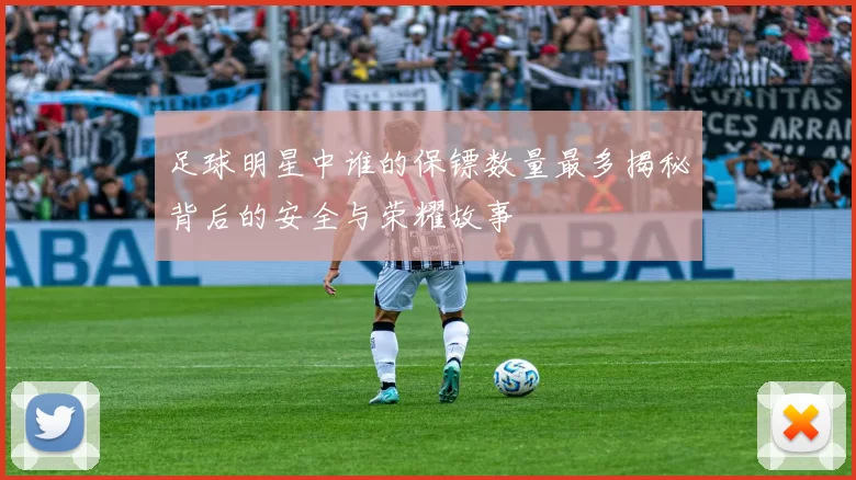 足球明星中谁的保镖数量最多揭秘背后的安全与荣耀故事