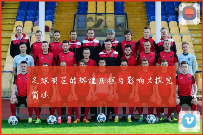 足球明星的辉煌历程与影响力探究简述