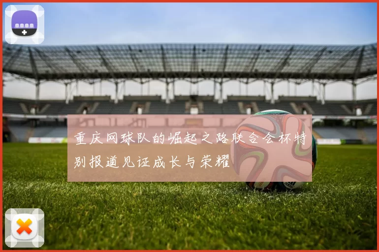 重庆网球队的崛起之路联合会杯特别报道见证成长与荣耀