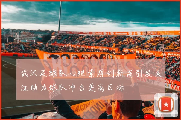 武汉足球队心理素质创新高引发关注助力球队冲击更高目标
