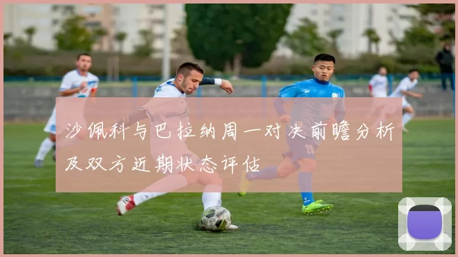 沙佩科与巴拉纳周一对决前瞻分析及双方近期状态评估