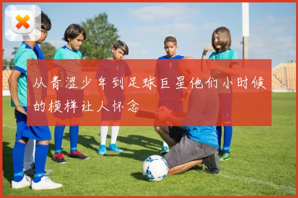 从青涩少年到足球巨星他们小时候的模样让人怀念