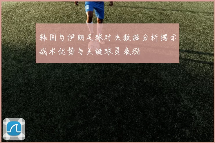 韩国与伊朗足球对决数据分析揭示战术优势与关键球员表现