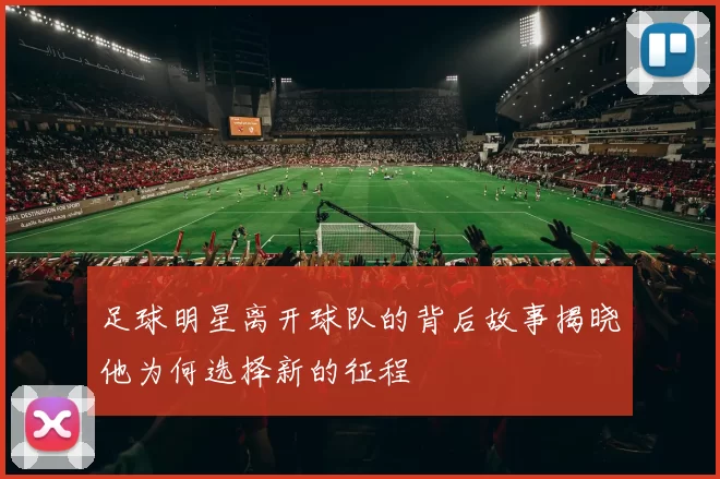 足球明星离开球队的背后故事揭晓他为何选择新的征程