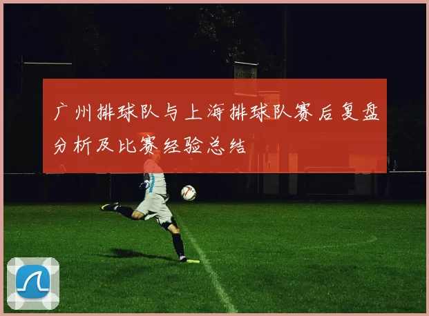 广州排球队与上海排球队赛后复盘分析及比赛经验总结