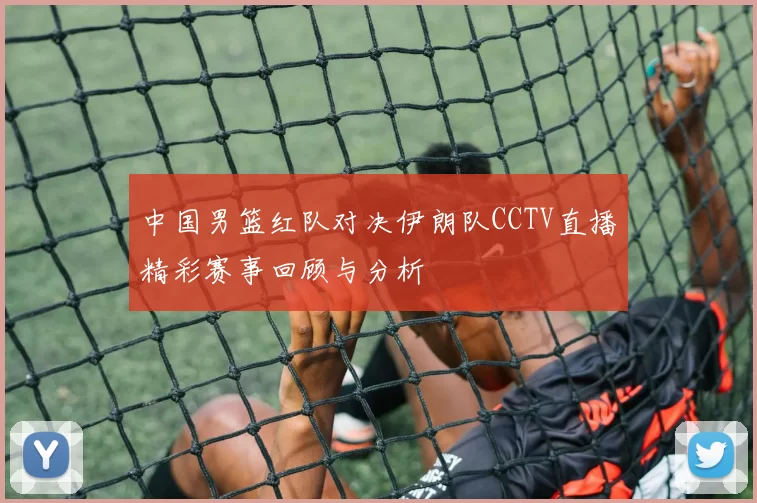 中国男篮红队对决伊朗队CCTV直播精彩赛事回顾与分析