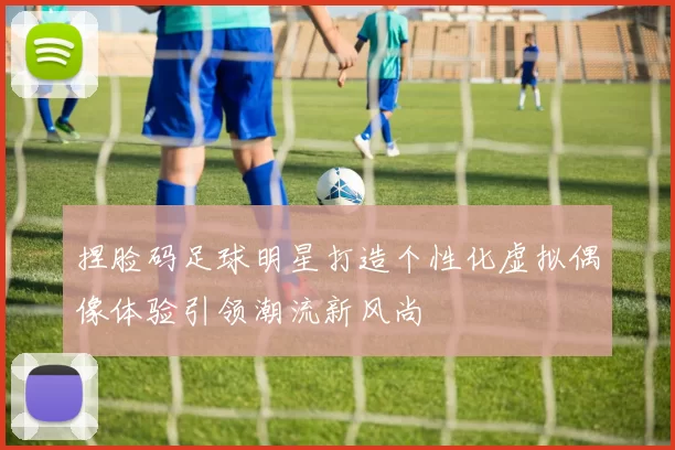 捏脸码足球明星打造个性化虚拟偶像体验引领潮流新风尚