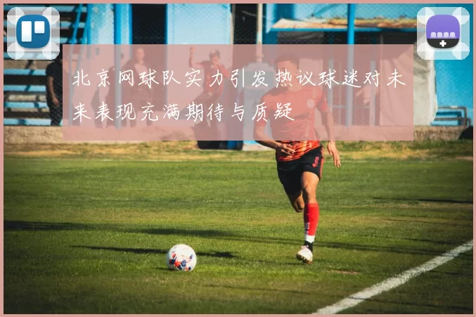 北京网球队实力引发热议球迷对未来表现充满期待与质疑