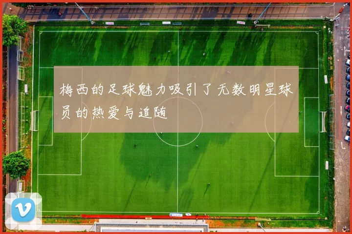 梅西的足球魅力吸引了无数明星球员的热爱与追随
