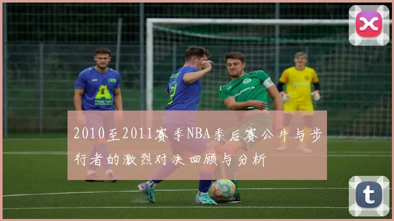 2010至2011赛季NBA季后赛公牛与步行者的激烈对决回顾与分析