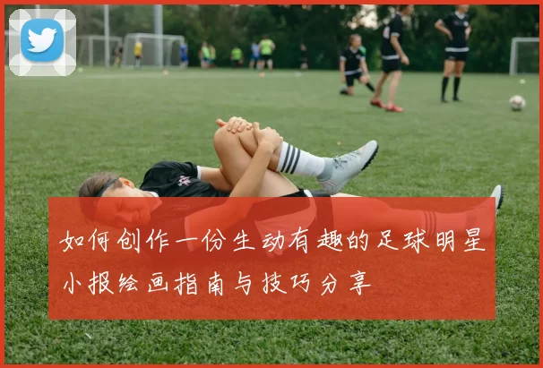 如何创作一份生动有趣的足球明星小报绘画指南与技巧分享
