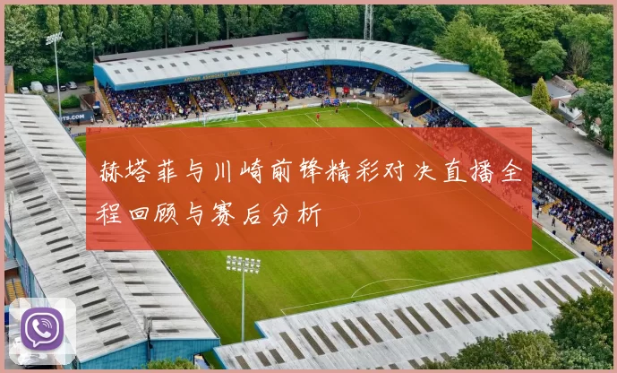 赫塔菲与川崎前锋精彩对决直播全程回顾与赛后分析
