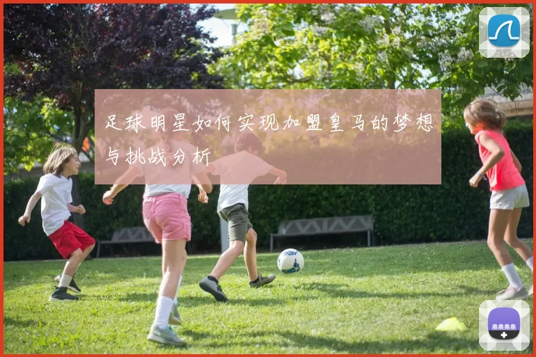 足球明星如何实现加盟皇马的梦想与挑战分析
