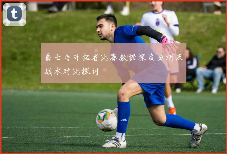 爵士与开拓者比赛数据深度分析及战术对比探讨