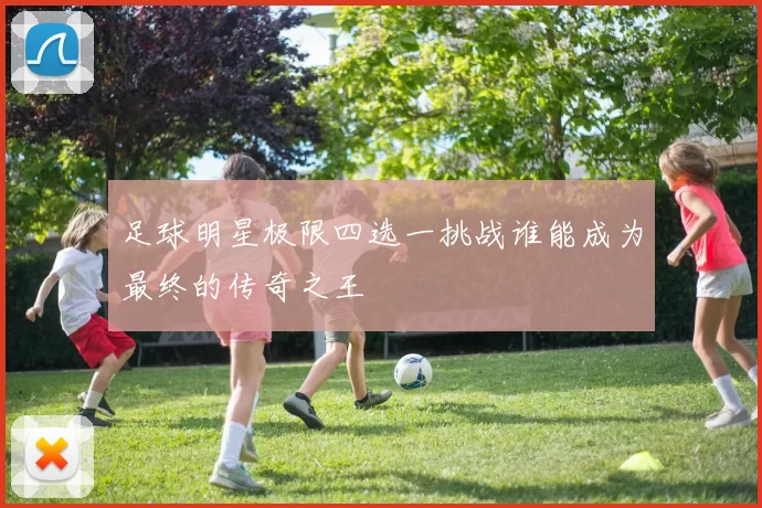 足球明星极限四选一挑战谁能成为最终的传奇之王