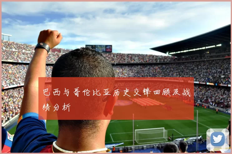 巴西与哥伦比亚历史交锋回顾及战绩分析