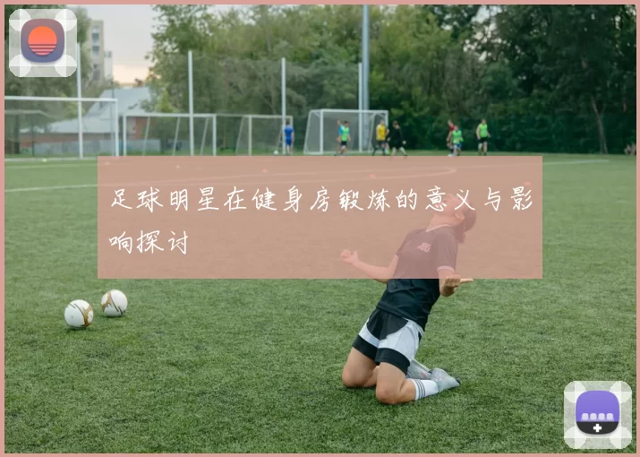 足球明星在健身房锻炼的意义与影响探讨