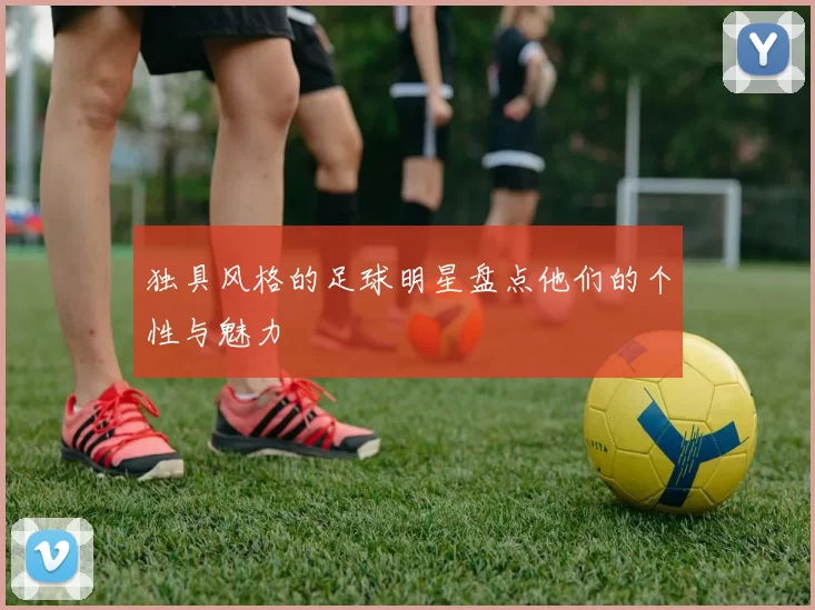 独具风格的足球明星盘点他们的个性与魅力