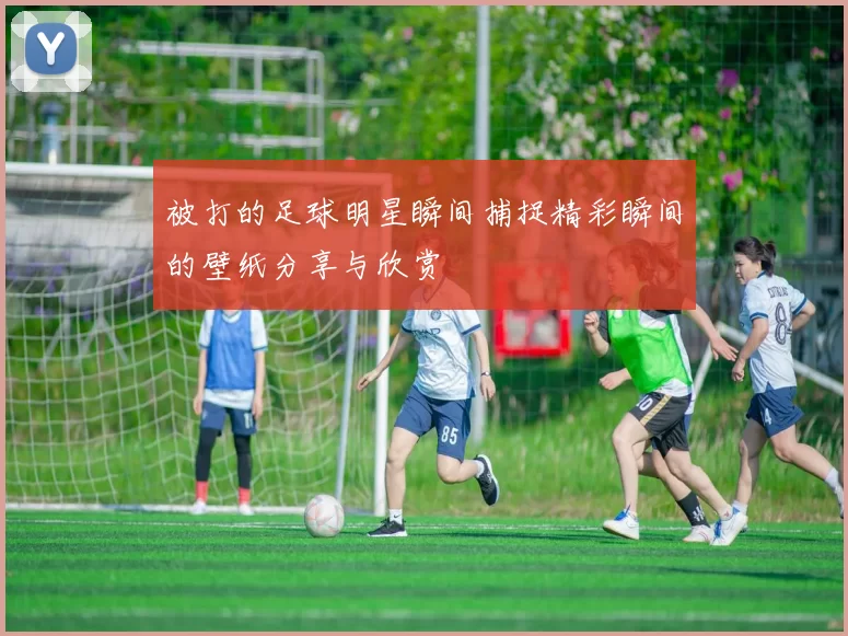 被打的足球明星瞬间捕捉精彩瞬间的壁纸分享与欣赏