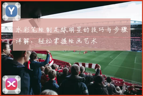 水彩笔绘制足球明星的技巧与步骤详解，轻松掌握绘画艺术