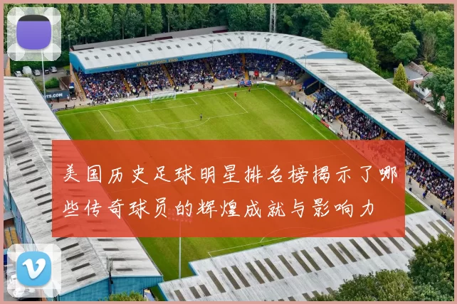 美国历史足球明星排名榜揭示了哪些传奇球员的辉煌成就与影响力