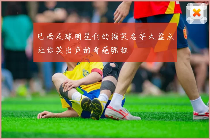 巴西足球明星们的搞笑名字大盘点让你笑出声的奇葩昵称