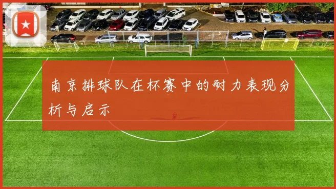 南京排球队在杯赛中的耐力表现分析与启示